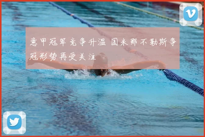 意甲冠军竞争升温 国米那不勒斯争冠形势再受关注