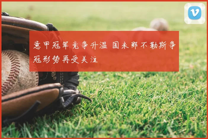 意甲冠军竞争升温 国米那不勒斯争冠形势再受关注