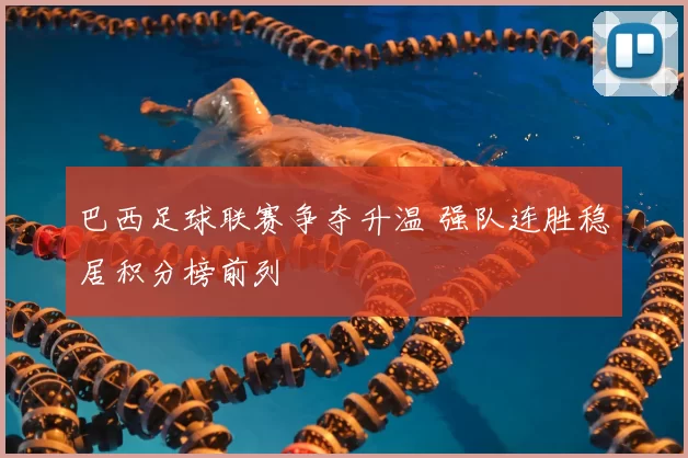 巴西足球联赛争夺升温 强队连胜稳居积分榜前列