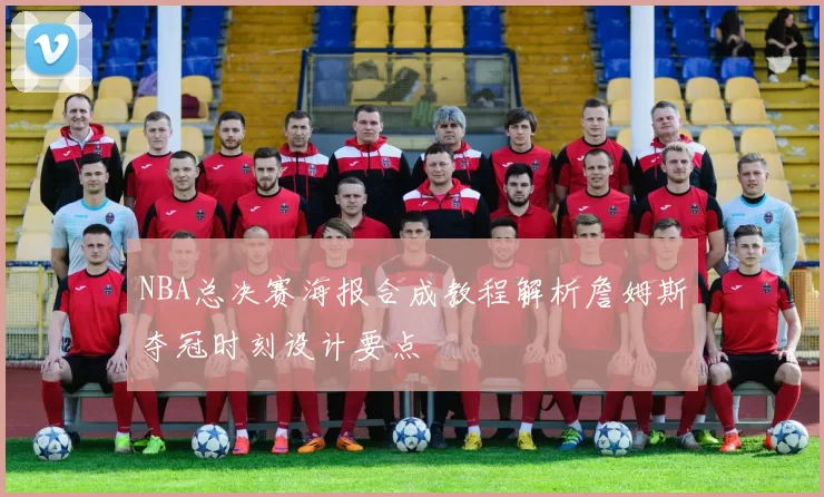 NBA总决赛海报合成教程解析詹姆斯夺冠时刻设计要点