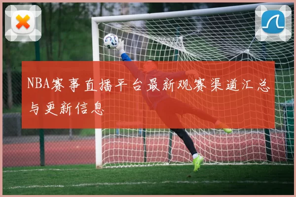 NBA赛事直播平台最新观赛渠道汇总与更新信息