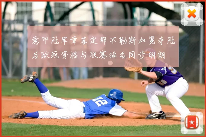 意甲冠军章落定那不勒斯加冕夺冠后欧冠资格与联赛排名同步明朗