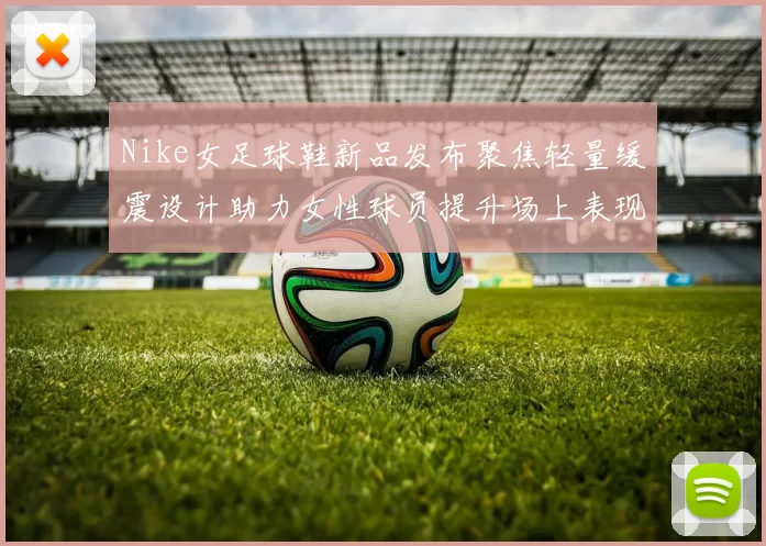 Nike女足球鞋新品发布聚焦轻量缓震设计助力女性球员提升场上表现