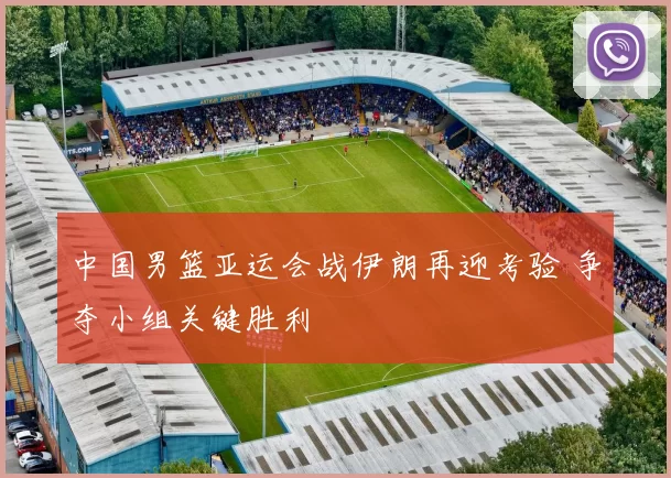 中国男篮亚运会战伊朗再迎考验 争夺小组关键胜利