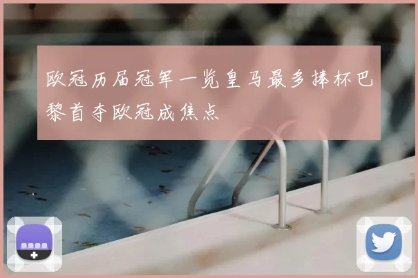 欧冠历届冠军一览皇马最多捧杯巴黎首夺欧冠成焦点