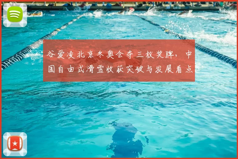 谷爱凌北京冬奥会夺三枚奖牌,中国自由式滑雪收获突破与发展看点