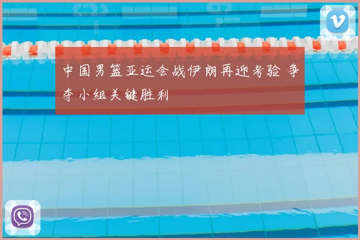 中国男篮亚运会战伊朗再迎考验 争夺小组关键胜利