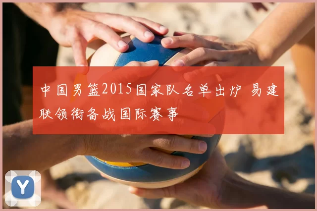 中国男篮2015国家队名单出炉 易建联领衔备战国际赛事