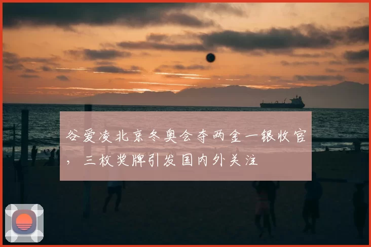 谷爱凌北京冬奥会夺两金一银收官,三枚奖牌引发国内外关注