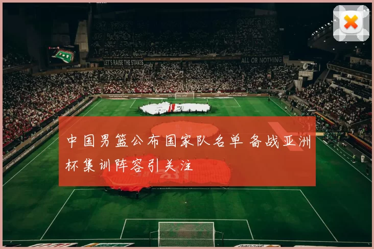 中国男篮公布国家队名单 备战亚洲杯集训阵容引关注