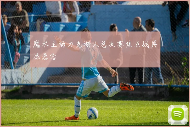 魔术主场力克湖人总决赛焦点战再添悬念