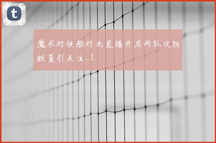 魔术对快船对决直播开启两队攻防较量引关注_1