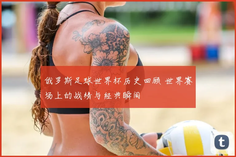 俄罗斯足球世界杯历史回顾 世界赛场上的战绩与经典瞬间