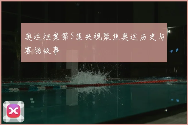 奥运档案第5集央视聚焦奥运历史与赛场故事