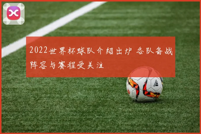 2022世界杯球队介绍出炉 各队备战阵容与赛程受关注