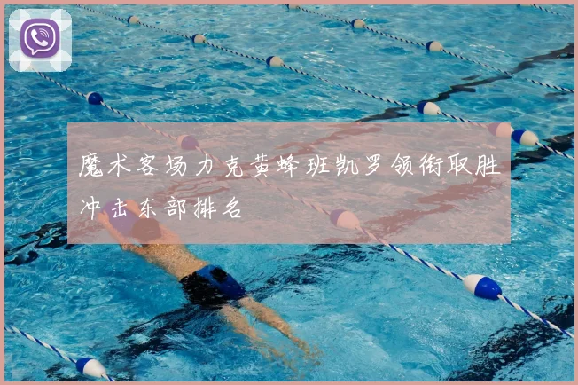 魔术客场力克黄蜂班凯罗领衔取胜冲击东部排名