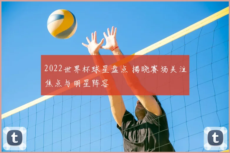 2022世界杯球星盘点 揭晓赛场关注焦点与明星阵容