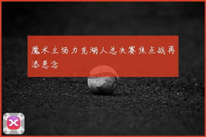 魔术主场力克湖人总决赛焦点战再添悬念