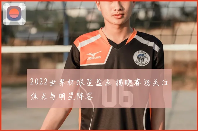 2022世界杯球星盘点 揭晓赛场关注焦点与明星阵容