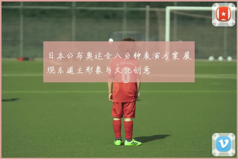 日本公布奥运会八分钟表演方案 展现东道主形象与文化创意