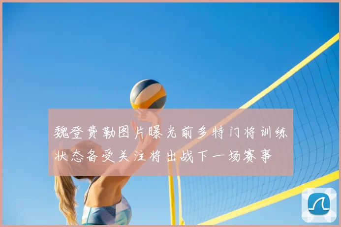 魏登费勒图片曝光前多特门将训练状态备受关注将出战下一场赛事