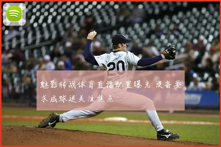魅影转战体育直播配置曝光 设备要求成球迷关注焦点