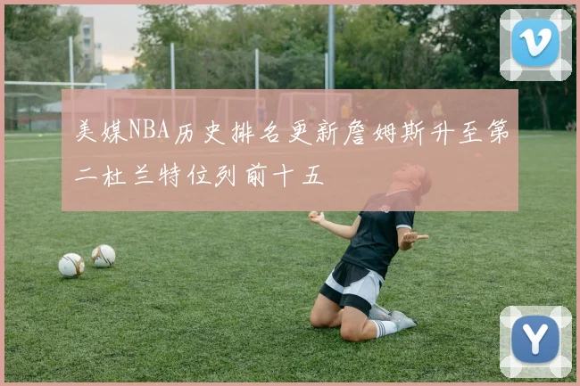 美媒NBA历史排名更新詹姆斯升至第二杜兰特位列前十五