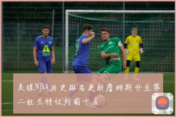 美媒NBA历史排名更新詹姆斯升至第二杜兰特位列前十五
