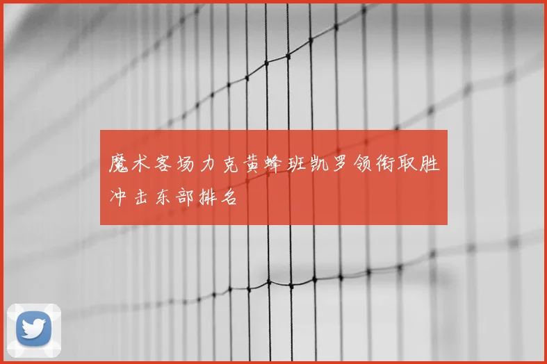 魔术客场力克黄蜂班凯罗领衔取胜冲击东部排名
